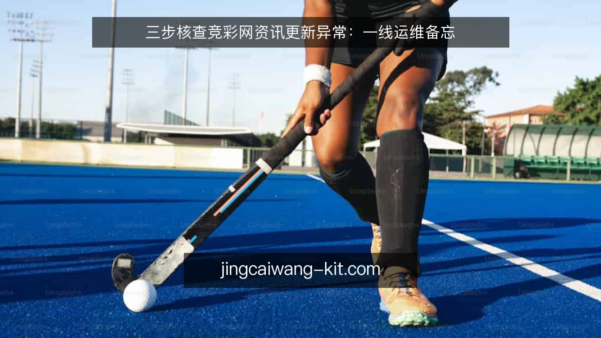 三步核查竞彩网资讯更新异常：一线运维备忘