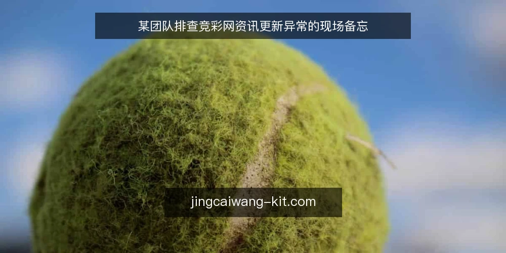 某团队排查竞彩网资讯更新异常的现场备忘 — 现场信号：哪些现象值得警惕 配图