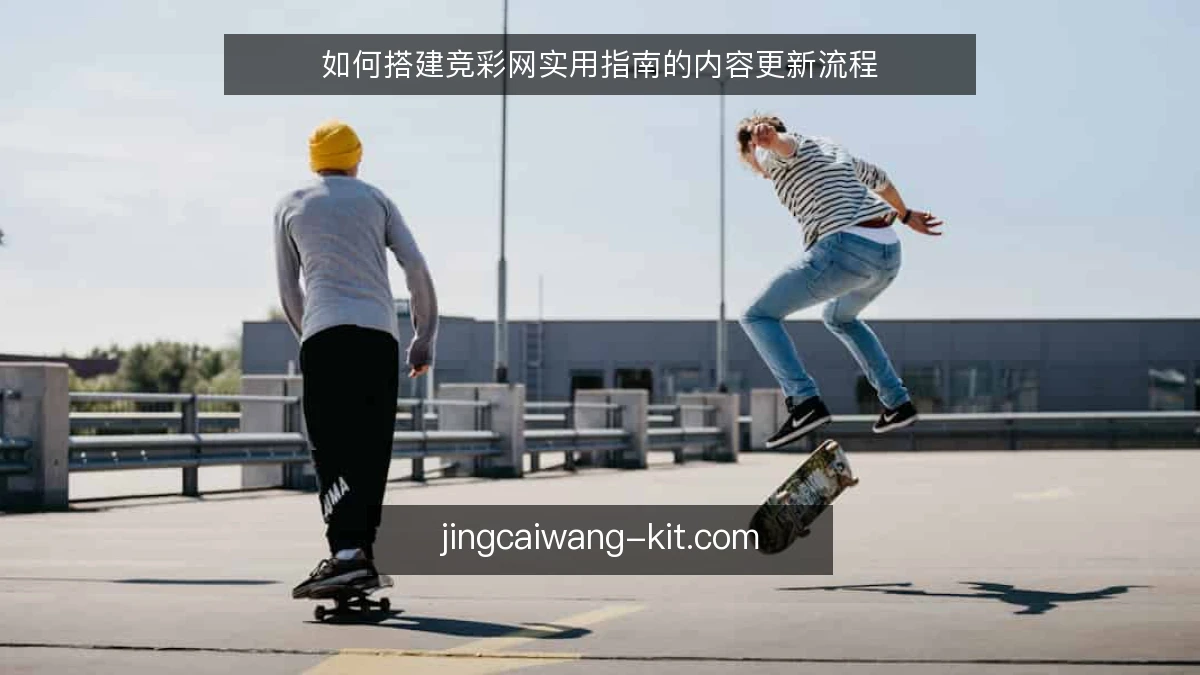 如何搭建竞彩网实用指南的内容更新流程