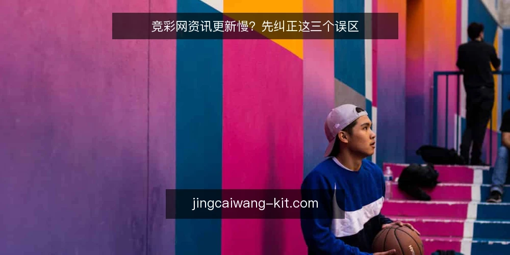 竞彩网资讯更新慢？先纠正这三个误区 — 先厘清：竞彩网资讯更新异常到底指什么 配图